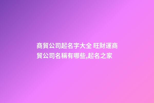 商貿公司起名字大全 旺財運商貿公司名稱有哪些,起名之家-第1張-公司起名-玄機派